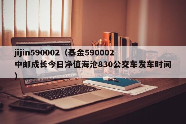 jijin590002（基金590002中邮成长今日净值海沧830公交车发车时间）