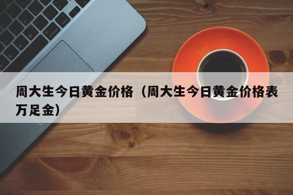 周大生今日黄金价格（周大生今日黄金价格表万足金）