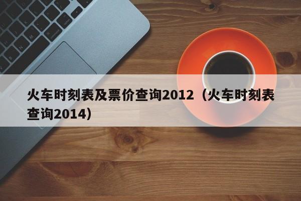 火车时刻表及票价查询2012（火车时刻表查询2014）