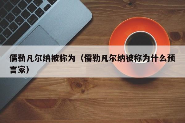 儒勒凡尔纳被称为（儒勒凡尔纳被称为什么预言家）