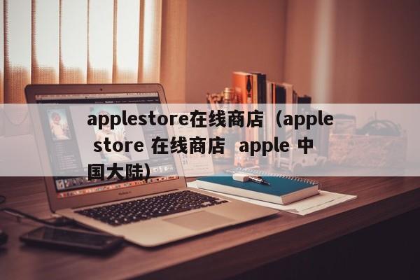 applestore在线商店（apple store 在线商店  apple 中国大陆）