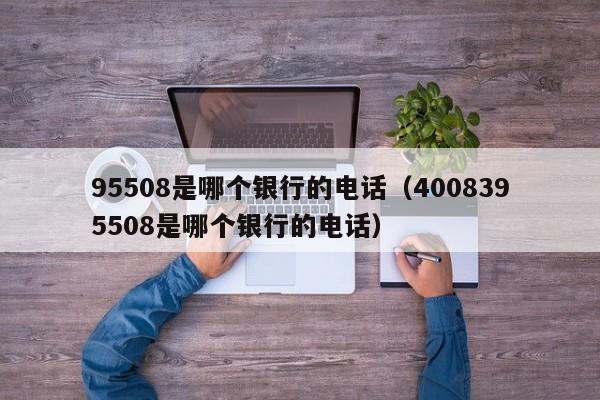 95508是哪个银行的电话（4008395508是哪个银行的电话）