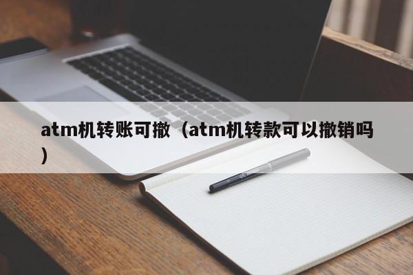 atm机转账可撤（atm机转款可以撤销吗）