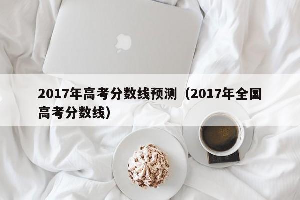 2017年高考分数线预测（2017年全国高考分数线）