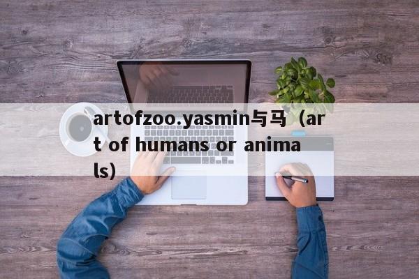 artofzoo.yasmin与马（art of humans or animals）