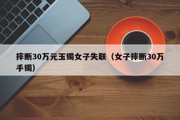 摔断30万元玉镯女子失联（女子摔断30万手镯）