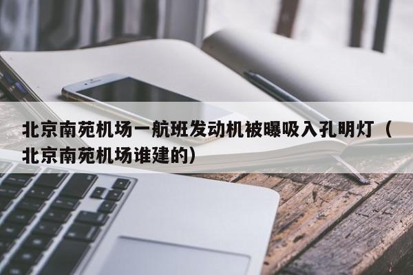 北京南苑机场一航班发动机被曝吸入孔明灯（北京南苑机场谁建的）