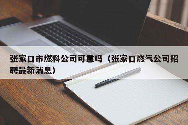 张家口市燃料公司可靠吗（张家口燃气公司招聘最新消息）