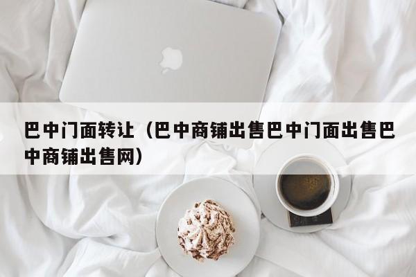 巴中门面转让（巴中商铺出售巴中门面出售巴中商铺出售网）