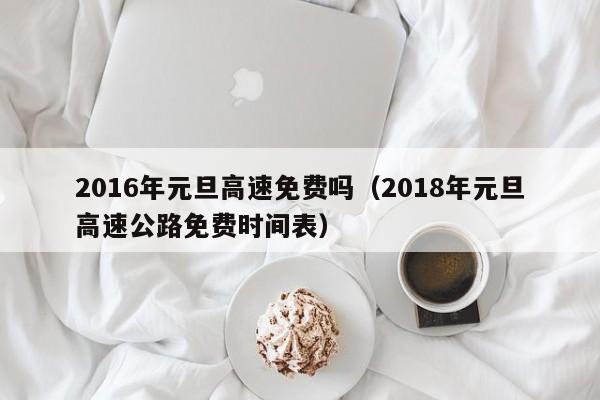 2016年元旦高速免费吗（2018年元旦高速公路免费时间表）