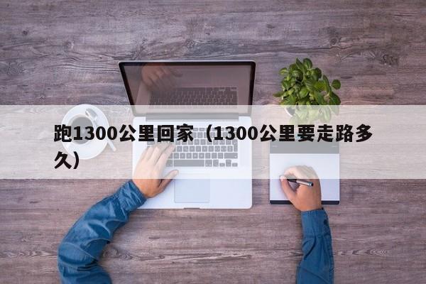 跑1300公里回家（1300公里要走路多久）