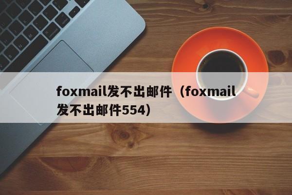 foxmail发不出邮件（foxmail发不出邮件554）