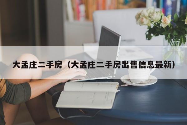 大孟庄二手房（大孟庄二手房出售信息最新）