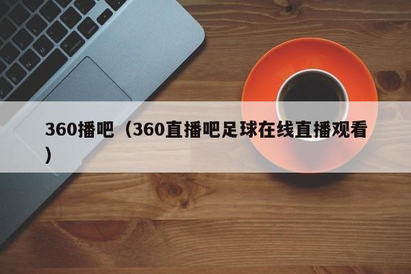 360播吧（360直播吧足球在线直播观看）