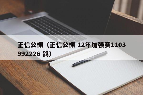 正信公棚（正信公棚 12年加强赛1103992226 鸽）