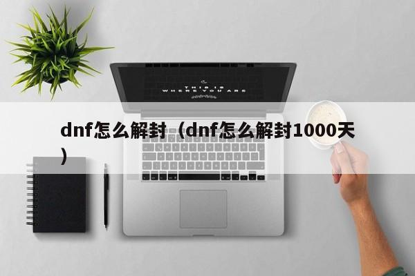 dnf怎么解封（dnf怎么解封1000天）