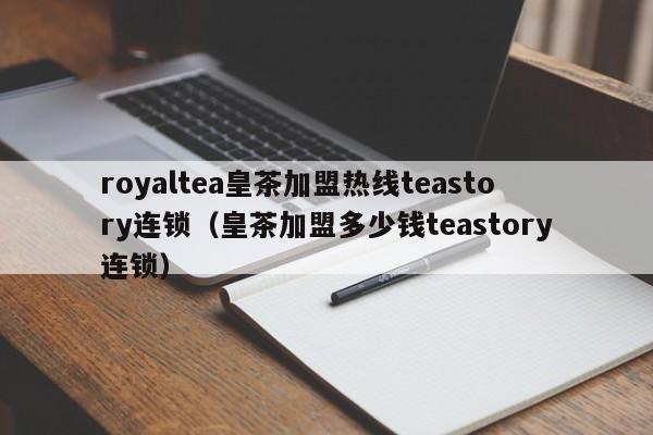 royaltea皇茶加盟热线teastory连锁（皇茶加盟多少钱teastory连锁）