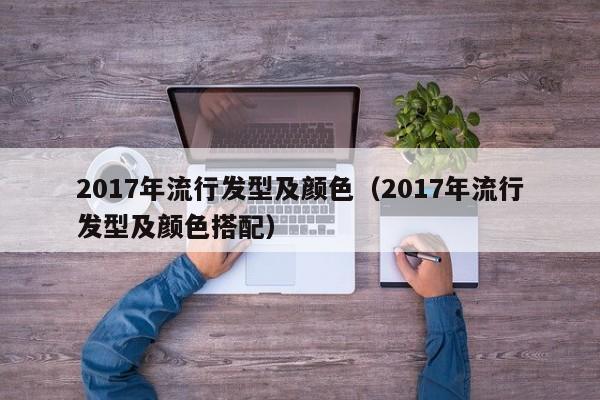 2017年流行发型及颜色（2017年流行发型及颜色搭配）