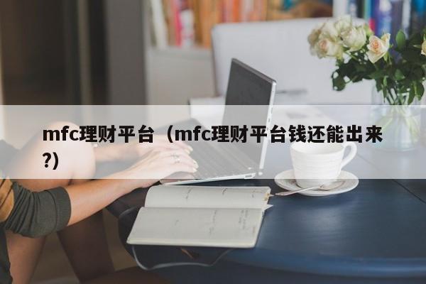 mfc理财平台（mfc理财平台钱还能出来?）