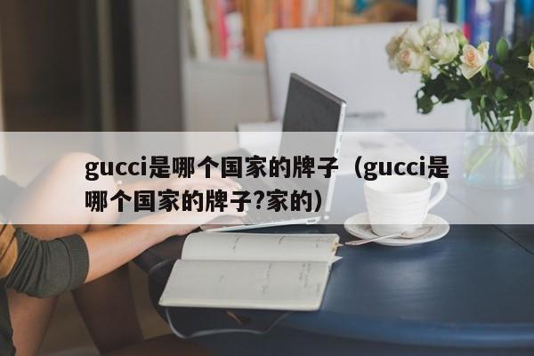 gucci是哪个国家的牌子（gucci是哪个国家的牌子?家的）