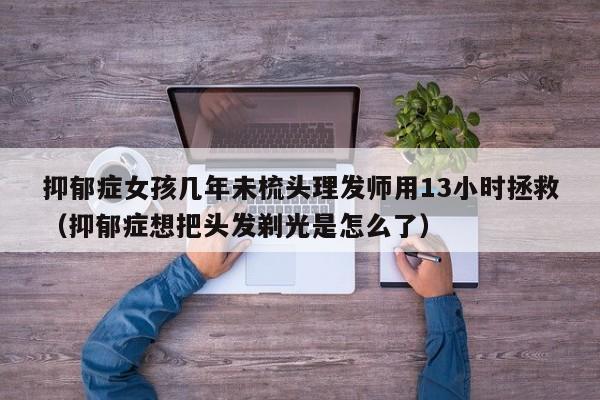 抑郁症女孩几年未梳头理发师用13小时拯救（抑郁症想把头发剃光是怎么了）