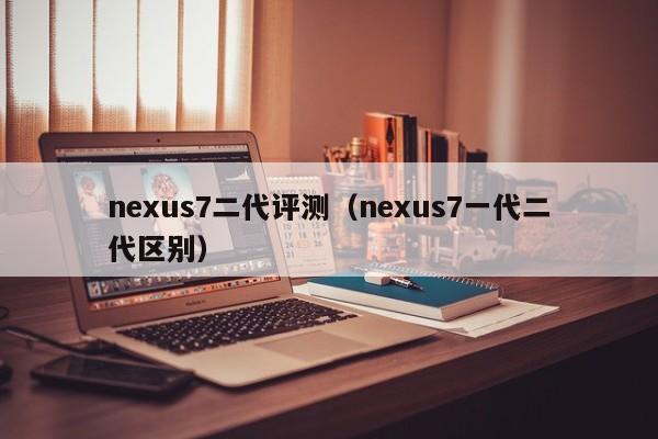 nexus7二代评测（nexus7一代二代区别）