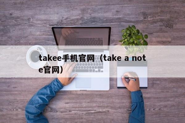 takee手机官网（take a note官网）