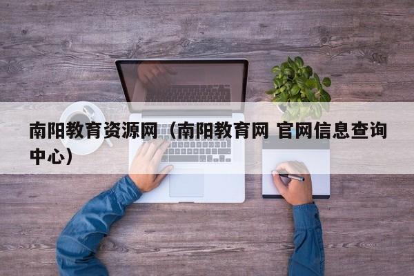 南阳教育资源网（南阳教育网 官网信息查询中心）