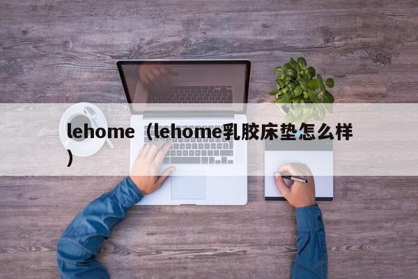 lehome（lehome乳胶床垫怎么样）