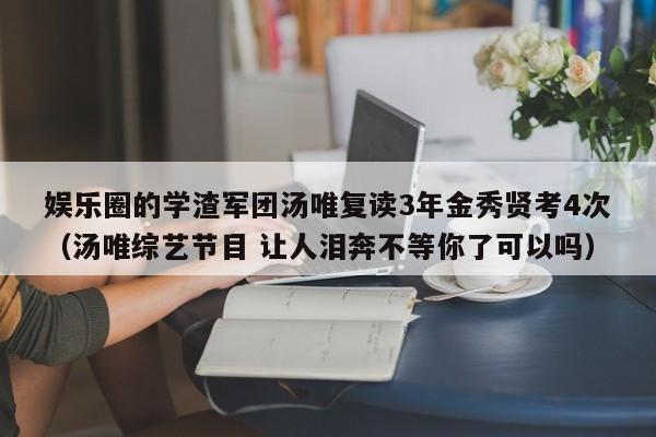 娱乐圈的学渣军团汤唯复读3年金秀贤考4次（汤唯综艺节目 让人泪奔不等你了可以吗）