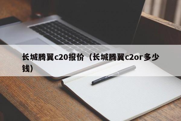 长城腾翼c20报价（长城腾翼c2or多少钱）