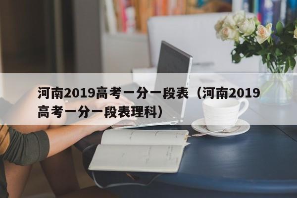 河南2019高考一分一段表（河南2019高考一分一段表理科）