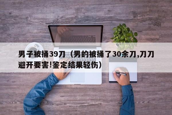 男子被捅39刀（男的被捅了30余刀,刀刀避开要害!鉴定结果轻伤）