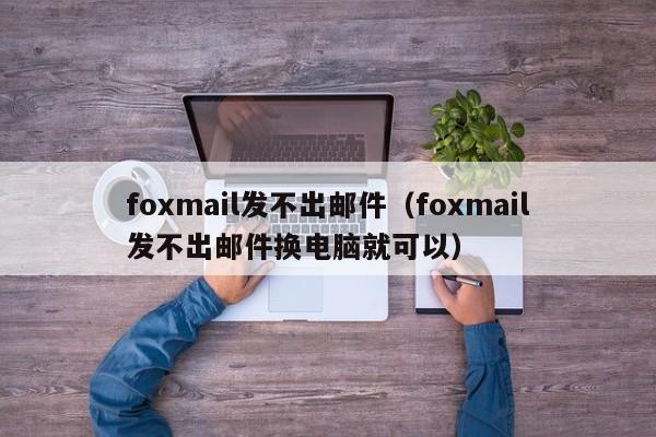 foxmail发不出邮件（foxmail发不出邮件换电脑就可以）