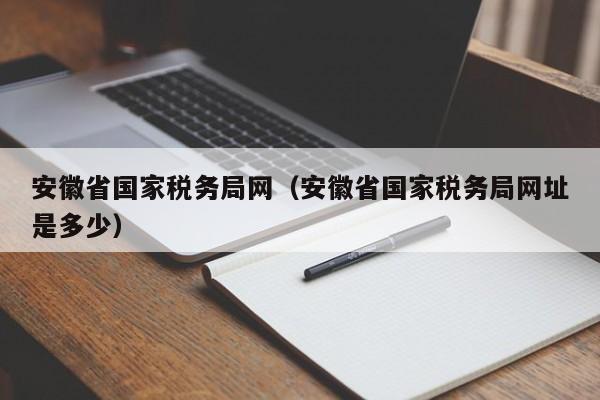 安徽省国家税务局网（安徽省国家税务局网址是多少）