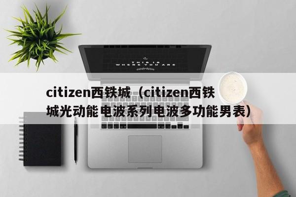 citizen西铁城（citizen西铁城光动能电波系列电波多功能男表）