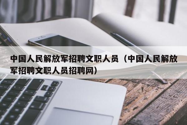 中国人民解放军招聘文职人员（中国人民解放军招聘文职人员招聘网）