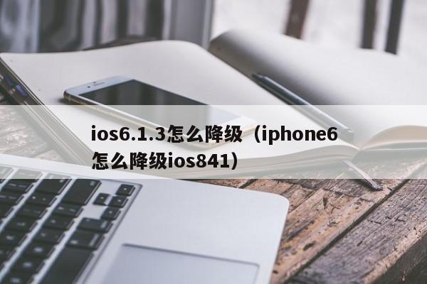 ios6.1.3怎么降级（iphone6怎么降级ios841）