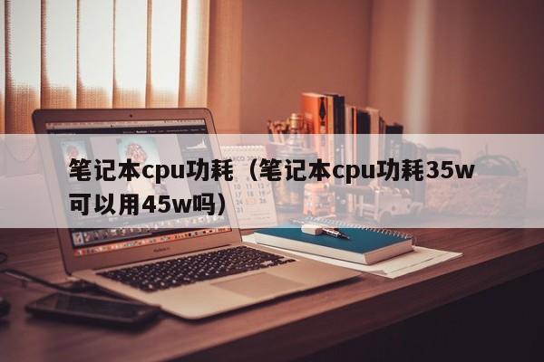 笔记本cpu功耗（笔记本cpu功耗35w可以用45w吗）