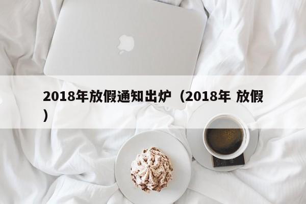 2018年放假通知出炉（2018年 放假）