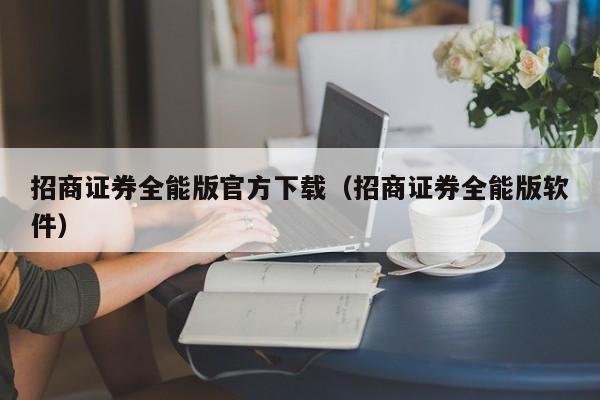 招商证券全能版官方下载（招商证券全能版软件）