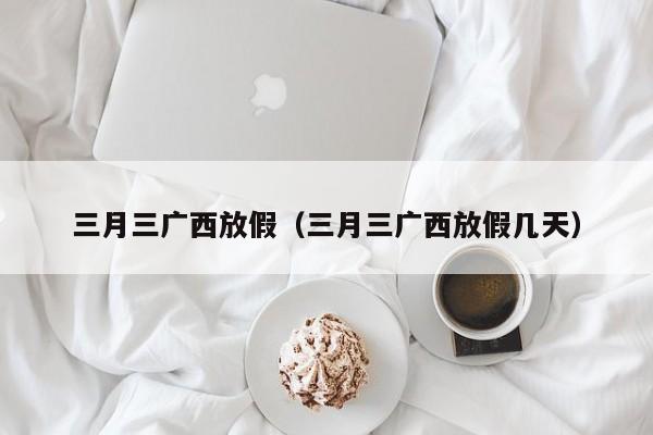 三月三广西放假（三月三广西放假几天）