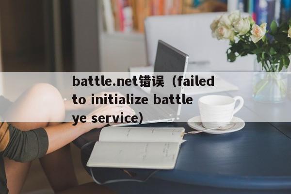 battle.net错误（failed to initialize battleye service）