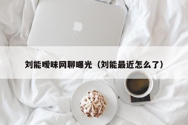 刘能暧昧网聊曝光（刘能最近怎么了）