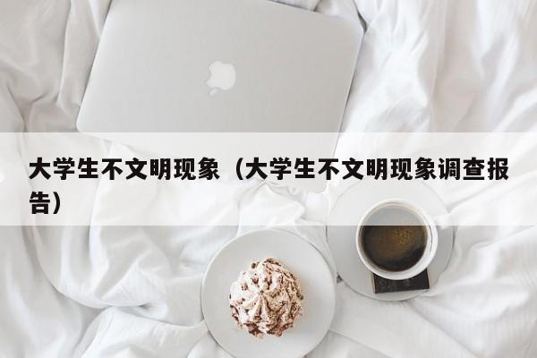 大学生不文明现象（大学生不文明现象调查报告）