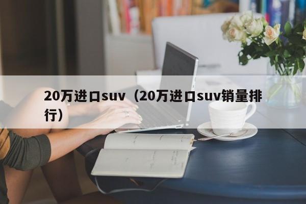 20万进口suv（20万进口suv销量排行）