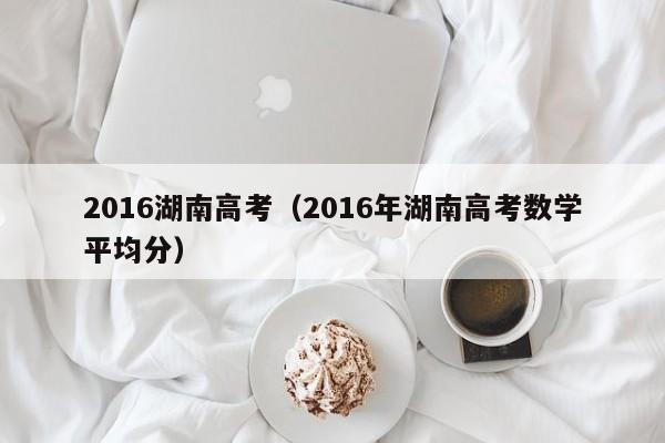 2016湖南高考（2016年湖南高考数学平均分）