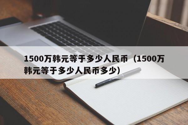 1500万韩元等于多少人民币（1500万韩元等于多少人民币多少）