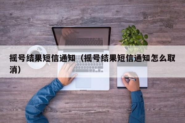 摇号结果短信通知（摇号结果短信通知怎么取消）