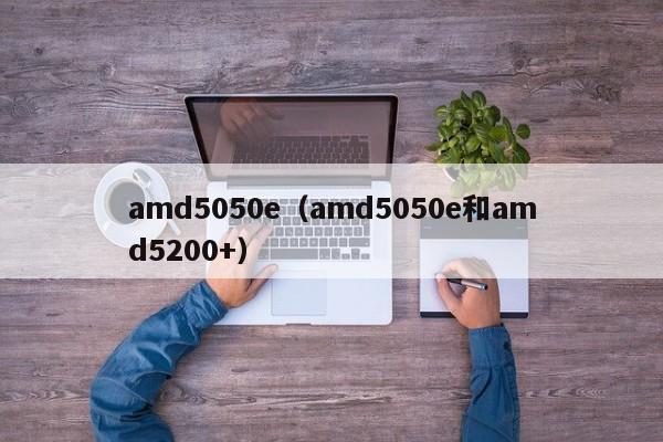 amd5050e（amd5050e和amd5200+）